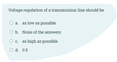 Voltage regulation of a transmission line should be
O a. as low as possible
O b. None of the answers
O c. as high as possible
O d. 0.5
