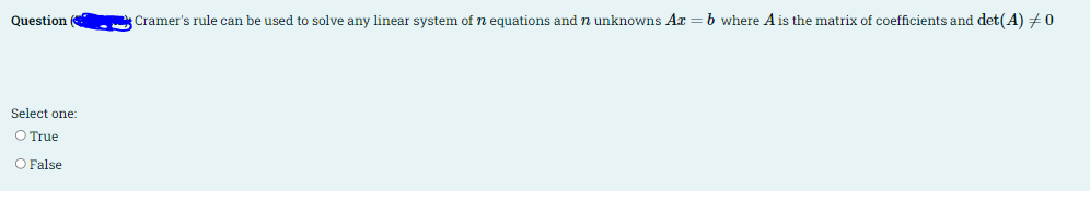 Question
Cramer's rule can be used to solve any linear system of n equations and n unknowns Ar =b where A is the matrix of coefficients and det(A) +0
Select one:
O True
O False
