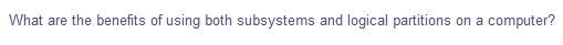 What are the benefits of using both subsystems and logical partitions
on a
computer?
