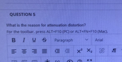 QUESTION 5
What is the reason for attenuation distortion?
For the toolbar, press ALT+F10 (PC) or ALT+FN+F10 (Mac).
BIUS
Paragraph
Arial
E = E E E x X,
