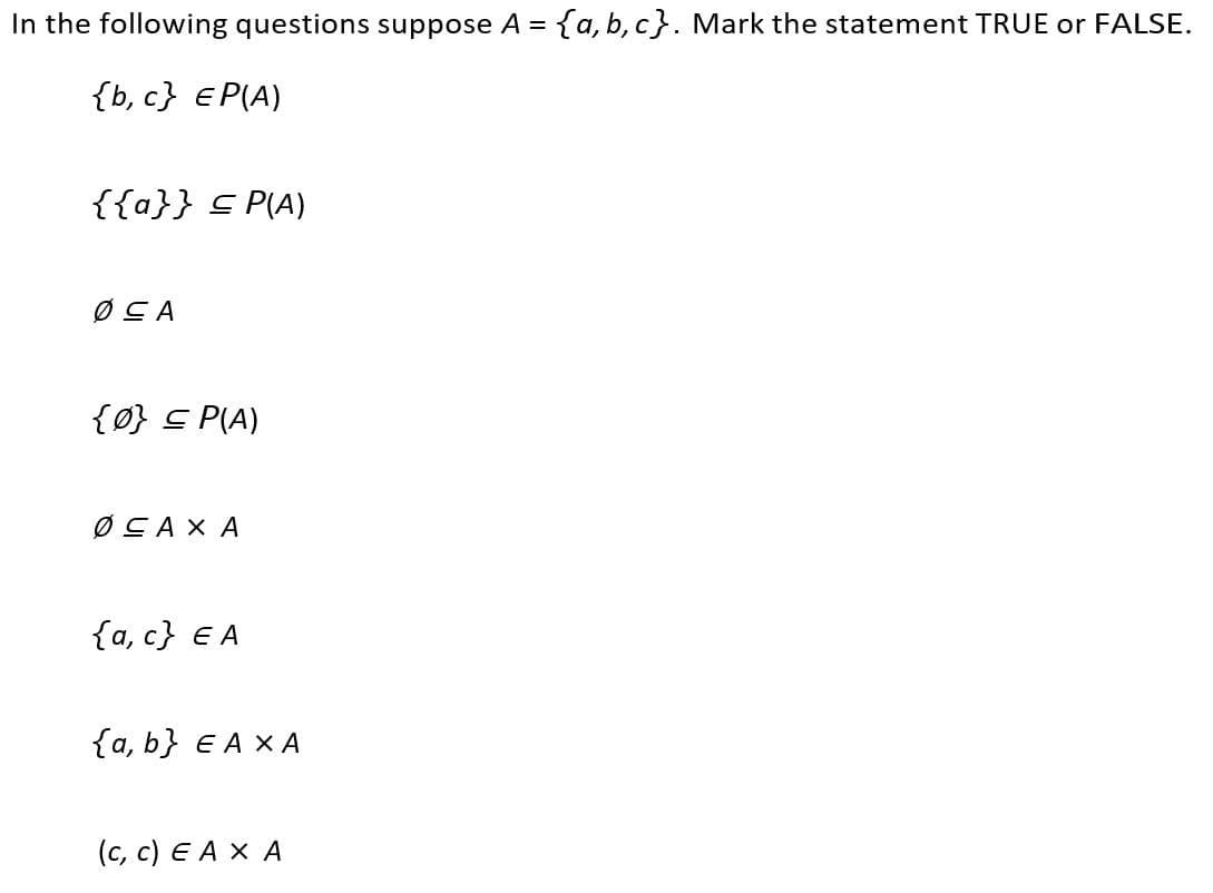 In the following questions suppose A = {a, b, c}. Mark the statement TRUE or FALSE.
{ь, с} € P(A)
{{a}} S P(A)
ØCA
{0} S P(A)
ØCAX A
{a, c} E A
{a, b} E A X A
(c, c) E A X A
