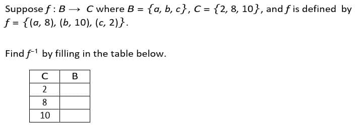 → C where B = {a, b, c}, C = {2, 8, 10}, and f is defined by
f = {(a, 8), (b, 10), (c, 2)}.
Find f1 by filling in the table below.
C
В
2
8
10
