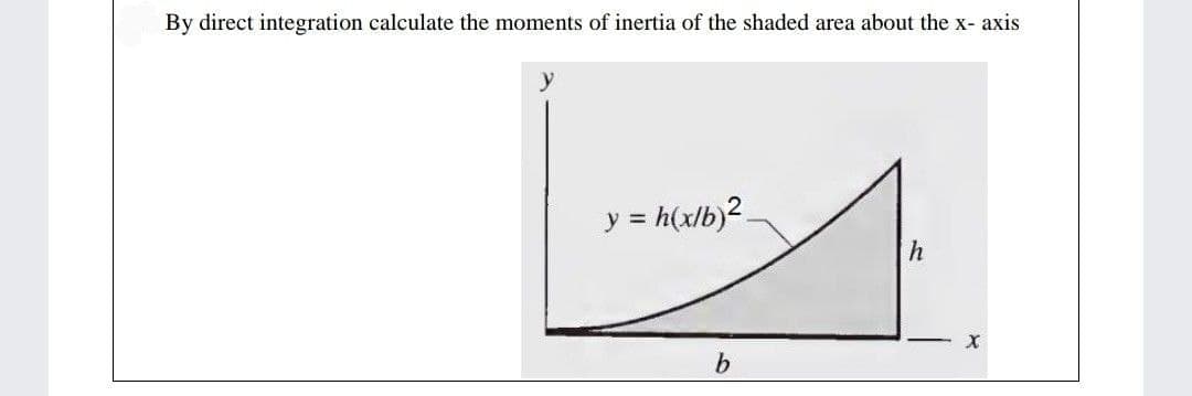 By direct integration calculate the moments of inertia of the shaded area about the x- axis
y = h(xlb)?.
h
b.
