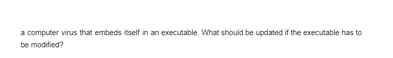a computer virus that embeds itself in an executable. What should be updated if the executable has to
be modified?