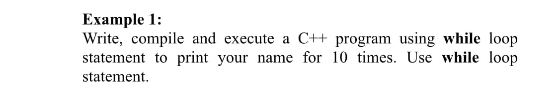 Example 1:
Write, compile and execute a C++ program using while loop
statement to print your name for 10 times. Use while loop
statement.
