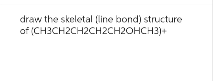 draw the skeletal (line bond) structure
of (CH3CH2CH2CH2CH2OHCH3)+