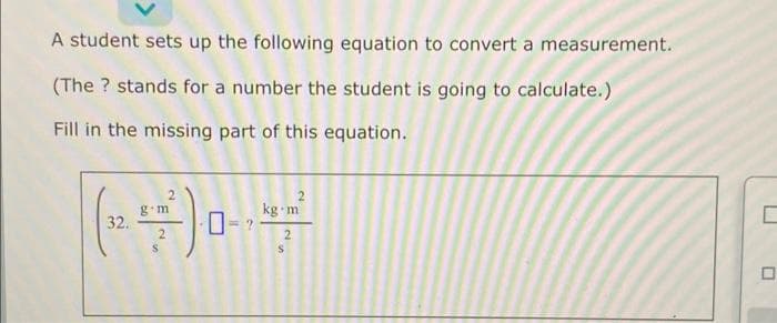 A student sets up the following equation to convert a measurement.
(The ? stands for a number the student is going to calculate.)
Fill in the missing part of this equation.
g+m
kg m
(~) ----²
32.
2
2
C
□