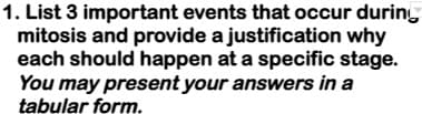 1. List 3 important events that occur during
mitosis and provide a justification why
each should happen at a specific stage.
You may present your answers in a
tabular form.
