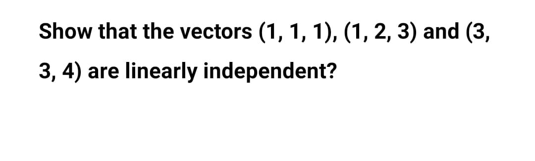 Show that the vectors (1, 1, 1), (1, 2, 3) and (3,
3, 4) are linearly independent?
