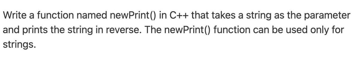 Write a function named newPrint() in C++ that takes a string as the parameter
and prints the string in reverse. The newPrint() function can be used only for
strings.
