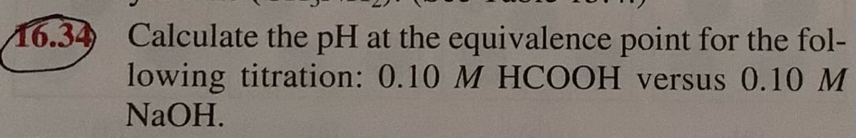 16.34 Calculate the pH at the equivalence point for the fol-
lowing titration: 0.10 M HCOOH versus 0.10 M
NaOH.
