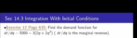 Sec 14.3 Integration With Initial Conditions
•Exercise 12 Page 635: Find the demand function for
dr/dq = 5000 – 3(29 + 2q*) ( dr/dq is the marginal revenue).
