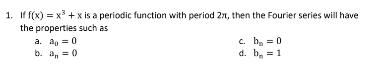 1. If f(x) = x³ + x is a periodic function with period 2π, then the Fourier series will have
the properties such as
a. ao =
: 0
c. bn = 0
d. bn = 1
b. an = 0