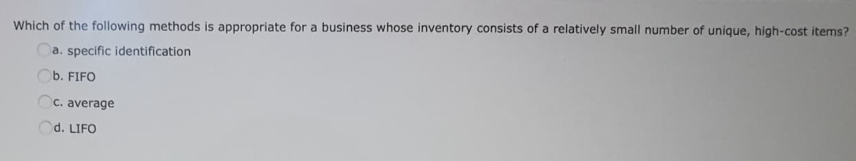 Which of the following methods is appropriate for a business whose inventory consists of a relatively small number of unique, high-cost items?
a. specific identification
b. FIFO
OC. average
d. LIFO
