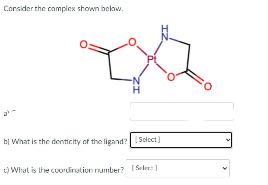 Consider the complex shown below.
a' -
b) What is the denticity of the ligand? [ Select ]
c) What is the coordination number? [ Select ]
ZI
