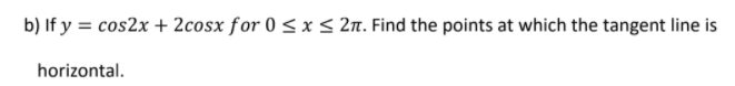 b) If y = cos2x + 2cosx for 0 < x < 2n. Find the points at which the tangent line is
horizontal.
