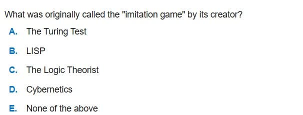 What was originally called the "imitation game" by its creator?
A. The Turing Test
B. LISP
C. The Logic Theorist
D. Cybernetics
E. None of the above