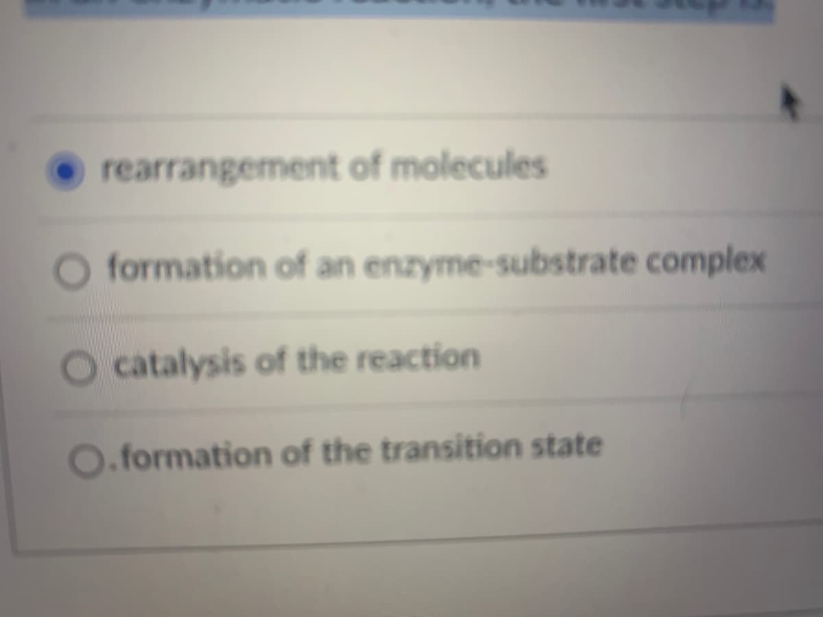 rearrangement of molecules
formation of an enzyme-substrate complex
O catalysis of the reaction
O.formation of the transition state