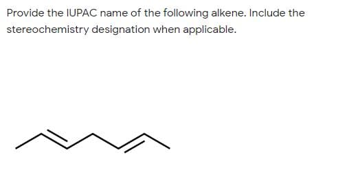 Provide the IUPAC name of the following alkene. Include the
stereochemistry designation when applicable.
