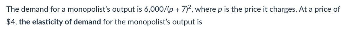 The demand for a monopolist's output is 6,000/(p + 7)2, where p is the price it charges. At a price of
$4, the elasticity of demand for the monopolist's output is
