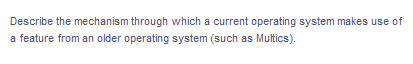 Describe the mechanism through which a current operating system makes use of
a feature from an older operating system (such as Multics).
