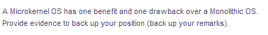 A Microkernel OS has one benefit and one drawback over a Monolithic OS.
Provide evidence to back up your position (back up your remarks).
