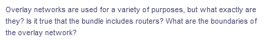 Overlay networks are used for a variety of purposes, but what exactly are
they? Is it true that the bundle includes routers? What are the boundaries of
the overlay network?
