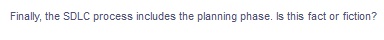 Finally, the SDLC process includes the planning phase. Is this fact or fiction?