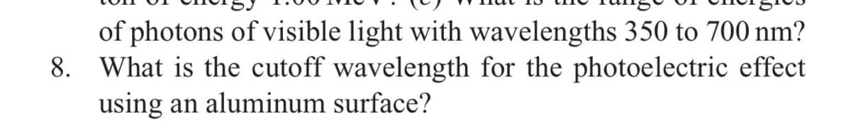 of photons of visible light with wavelengths 350 to 700 nm?
8. What is the cutoff wavelength for the photoelectric effect
using an aluminum surface?
