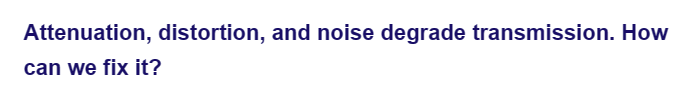 Attenuation, distortion, and noise degrade transmission. How
can we fix it?