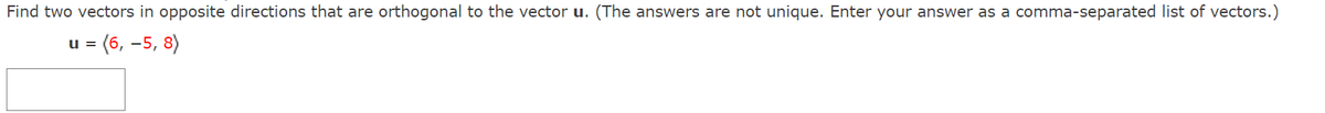 Find two vectors in opposite directions that are orthogonal to the vector u. (The answers are not unique. Enter your answer as a comma-separated list of vectors.)
= (6, -5, 8)
