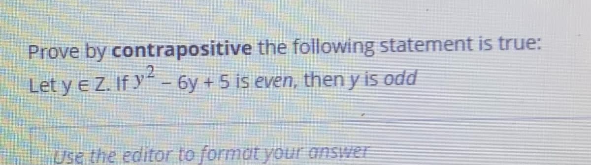 Prove by contrapositive the following statement is true:
Let y e Z. If y- 6y + 5 is even, then y is odd
Use the editor to format your answer
