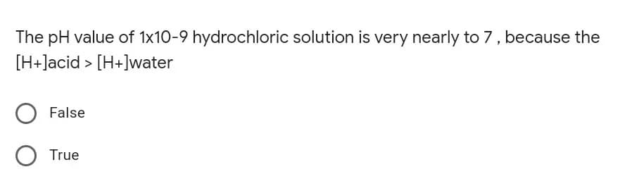 The pH value of 1x10-9 hydrochloric solution is very nearly to 7, because the
[H+]acid > [H+]water
False
O True
