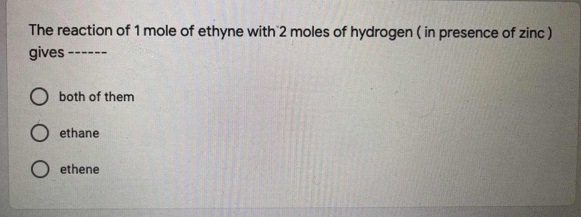 The reaction of 1 mole of ethyne with 2 moles of hydrogen ( in presence of zinc)
gives
--- ---
O both of them
ethane
ethene
