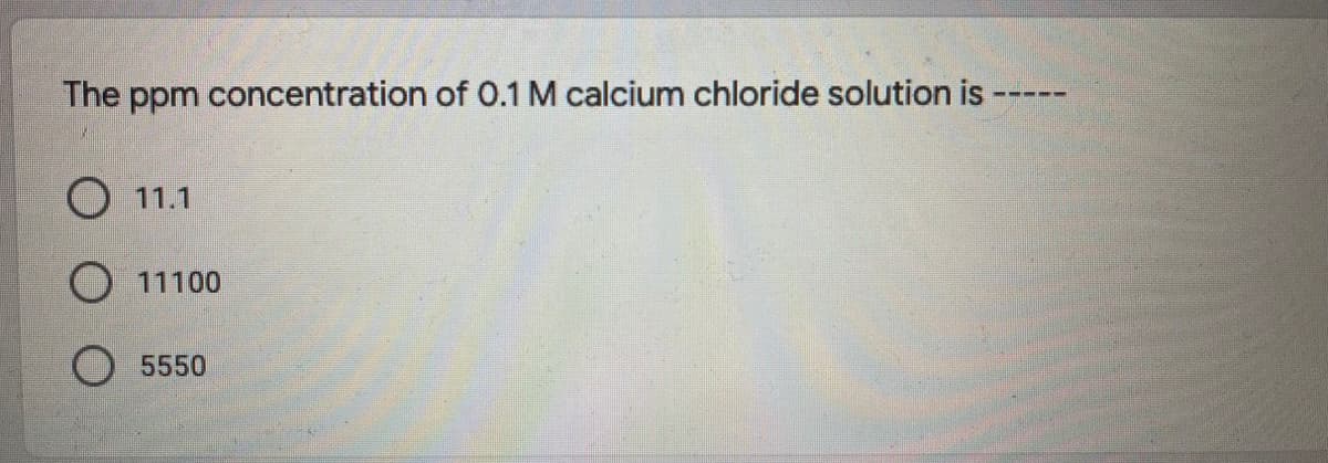 The ppm concentration of 0.1 M calcium chloride solution is -
11.1
11100
5550
