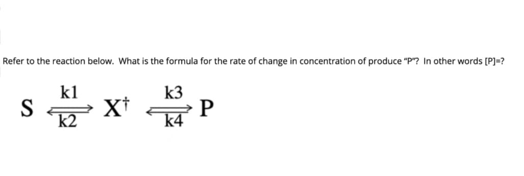 Refer to the reaction below. What is the formula for the rate of change in concentration of produce "P"? In other words [P]=?
k1
k3
S
k2
S X* P
k4
