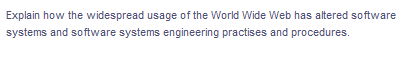 Explain how the widespread usage of the World Wide Web has altered software
systems and software systems engineering practises and procedures.
