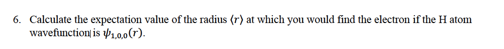 6. Calculate the expectation value of the radius (r) at which you would find the electron if the H atom
wavefunction| is P1,0,0(r).
