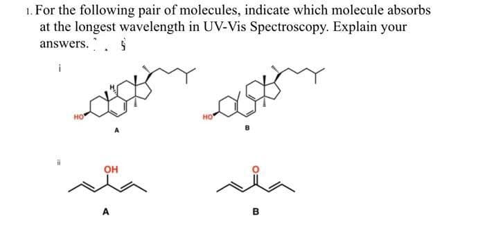 1. For the following pair of molecules, indicate which molecule absorbs
at the longest wavelength in UV-Vis Spectroscopy. Explain your
answers.
i
но
но
он
