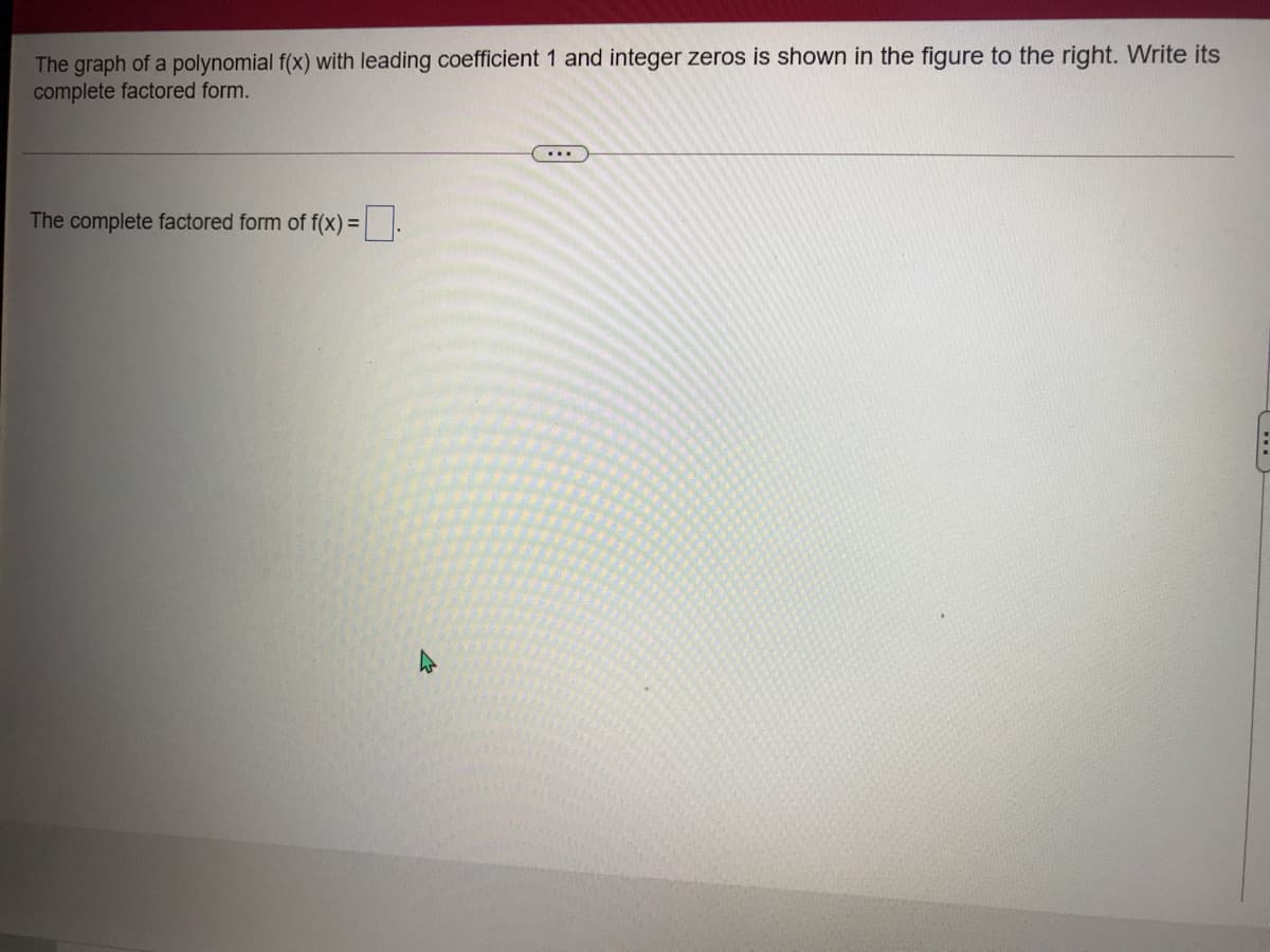 The graph of a polynomial f(x) with leading coefficient 1 and integer zeros is shown in the figure to the right. Write its
complete factored form.
...
The complete factored form of f(x) =
