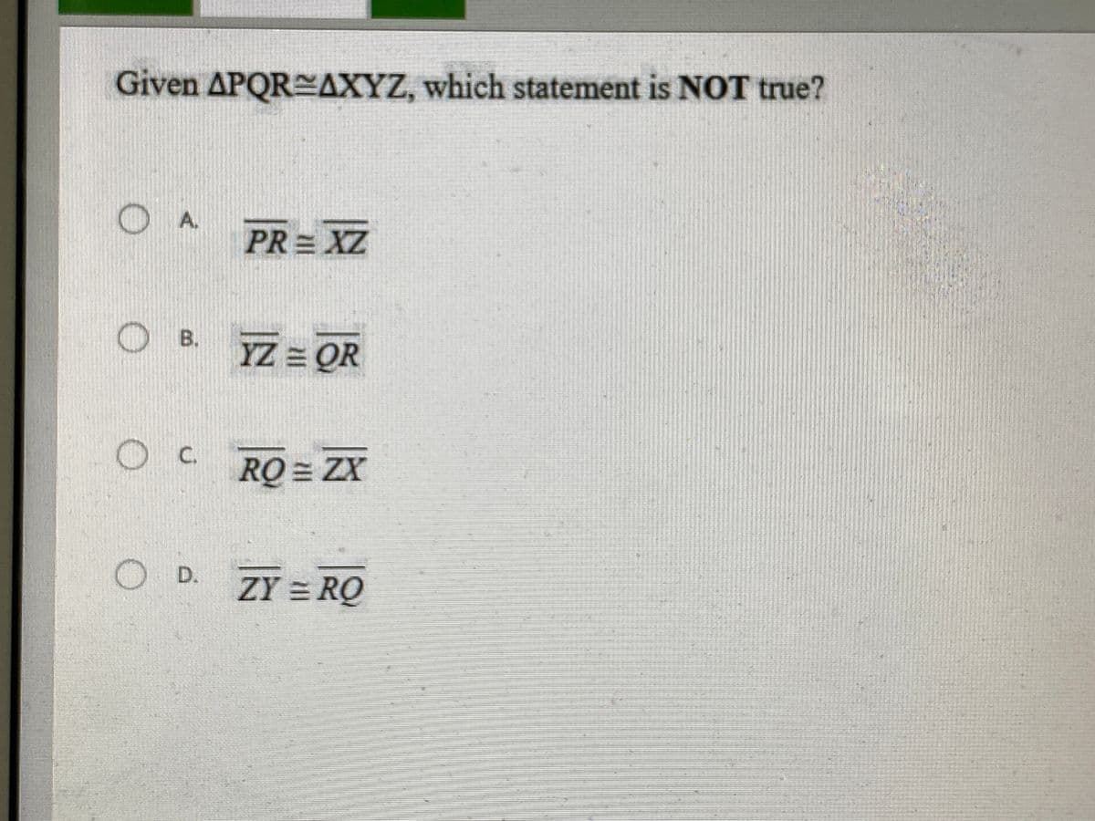 Given APQREAXYZ, which statement is NOT true?
O A
PR = XZ
YZ = QR
C.
RO ZX
O D.
ZY = RQ
B.
