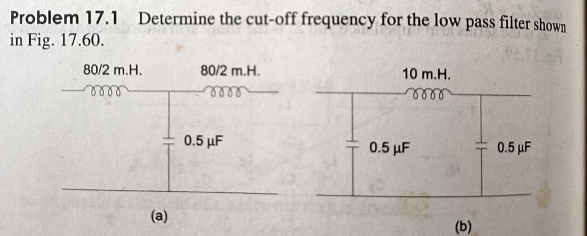 Problem 17.1 Determine the cut-off frequency for the low
in Fig. 17.60.
pass
filter shown
80/2 m.H.
80/2 m.H.
10 m.H.
elle
0.5 µF
0.5 µF
0.5 µF
(a)
(b)
