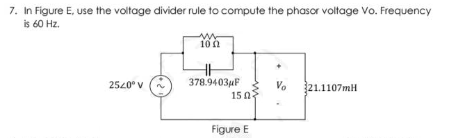 7. In Figure E, use the voltage divider rule to compute the phasor voltage Vo. Frequency
is 60 Hz.
2520⁰ V
www
10 Ω
378.9403μF
15 Ω
Figure E
Vo 321.1107mH