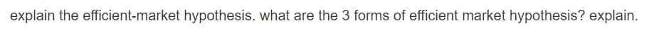 explain the efficient-market hypothesis. what are the 3 forms of efficient market hypothesis? explain.
