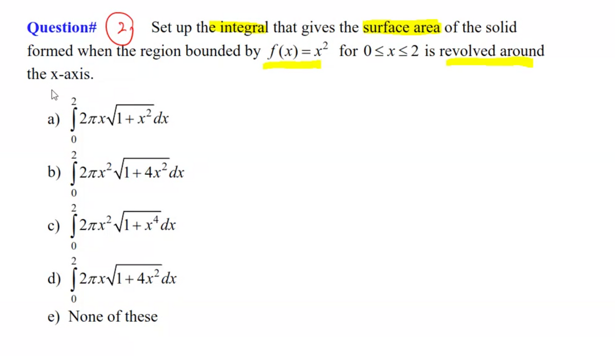 Question# ( 2,
formed when the region bounded by f(x)=x² for 0<x<2 is revolved around
Set up the integral that gives the surface area of the solid
the x-axis.
2
a) [2xx/1+x*dx
b) [2x*V1+4x*dx
c) [2zx²V1+x*dx
d) [2xxV1+4x²dx
. 4x² dx
e) None of these
