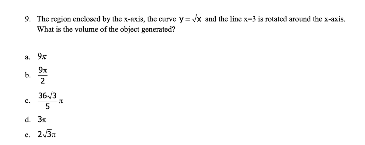 9. The region enclosed by the x-axis, the curve y= Vx and the line x=3 is rotated around the x-axis.
What is the volume of the object generated?
a. 9t
9T
36 /3
с.
5
d. Зп
e. 2/3r
b.
