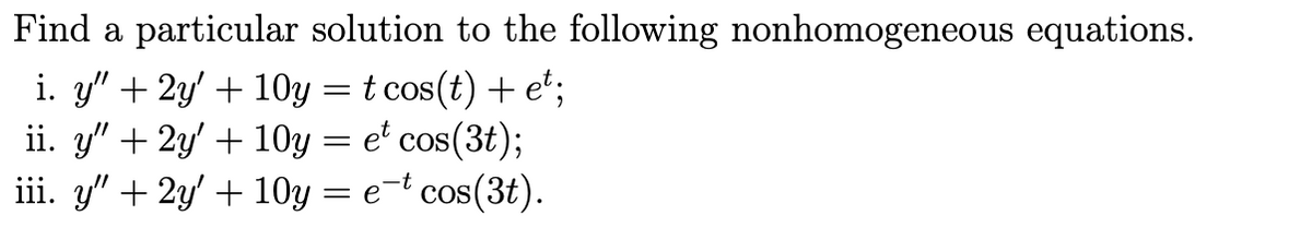 Find a particular solution to the following nonhomogeneous equations.
i. y" + 2y + 10y = t cos(t) + et;
ii. y" + 2y + 10y = e* cos(3t);
iii. y" + 2y + 10y = e-*cos(3t).