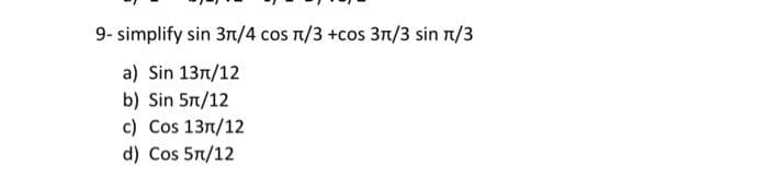 9-simplify sin 3π/4 сos π/3 +cos 3π/3 sin π/3
a) Sin 13π/12
b) Sin 5π/12
c) Cos 13/12
d) Cos 5π/12
