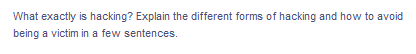 What exactly is hacking? Explain the different forms of hacking and how to avoid
being a victim in a few sentences.