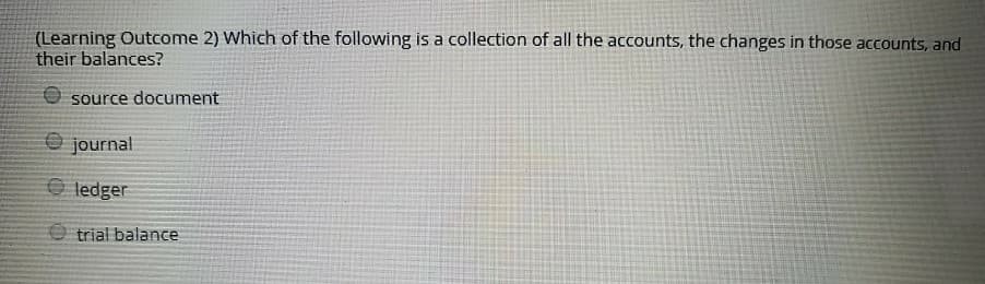 (Learning Outcome 2) Which of the following is a collection of all the accounts, the changes in those accounts, and
their balances?
source document
journal
ledger
trial balance